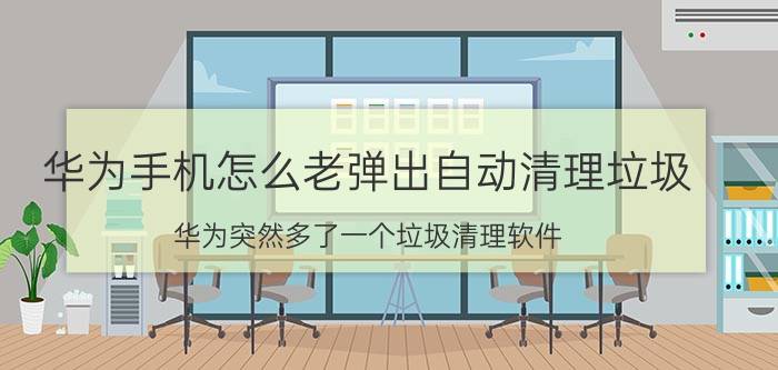 华为手机怎么老弹出自动清理垃圾 华为突然多了一个垃圾清理软件？